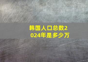 韩国人口总数2024年是多少万