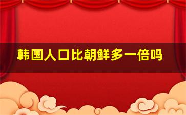 韩国人口比朝鲜多一倍吗