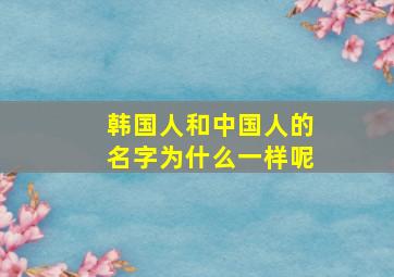 韩国人和中国人的名字为什么一样呢