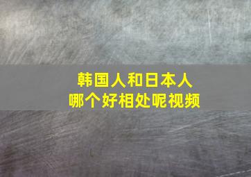 韩国人和日本人哪个好相处呢视频