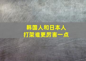 韩国人和日本人打架谁更厉害一点