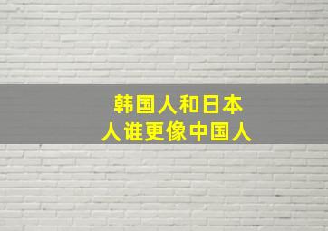 韩国人和日本人谁更像中国人