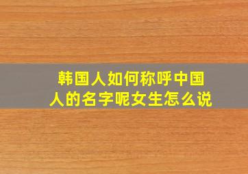 韩国人如何称呼中国人的名字呢女生怎么说