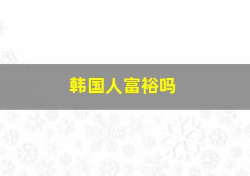 韩国人富裕吗