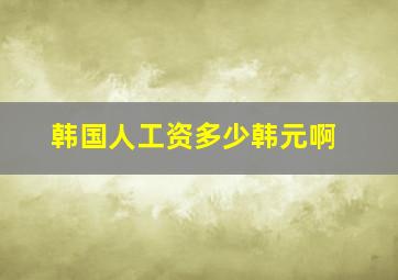 韩国人工资多少韩元啊