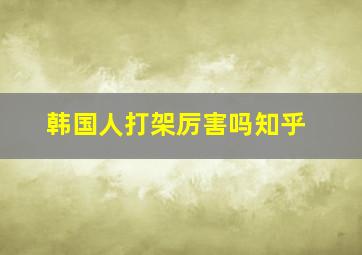 韩国人打架厉害吗知乎