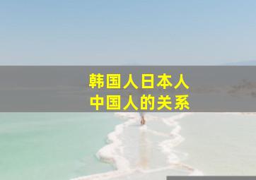 韩国人日本人中国人的关系