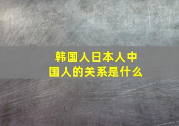 韩国人日本人中国人的关系是什么