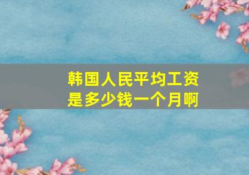 韩国人民平均工资是多少钱一个月啊