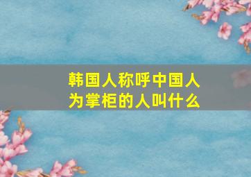 韩国人称呼中国人为掌柜的人叫什么