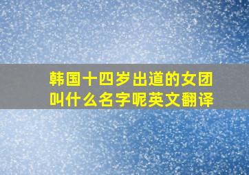 韩国十四岁出道的女团叫什么名字呢英文翻译