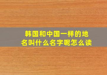 韩国和中国一样的地名叫什么名字呢怎么读