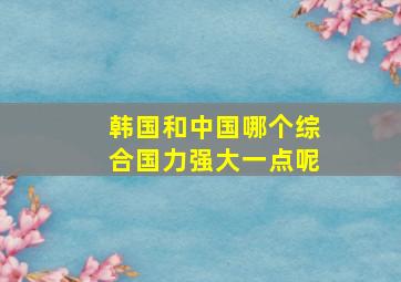 韩国和中国哪个综合国力强大一点呢