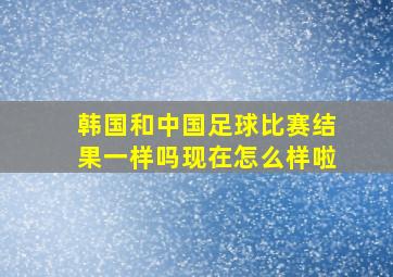 韩国和中国足球比赛结果一样吗现在怎么样啦