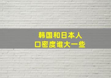 韩国和日本人口密度谁大一些