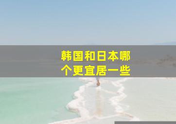 韩国和日本哪个更宜居一些