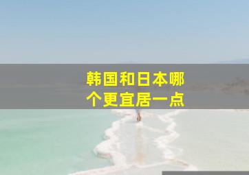 韩国和日本哪个更宜居一点