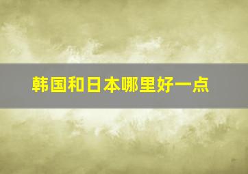 韩国和日本哪里好一点