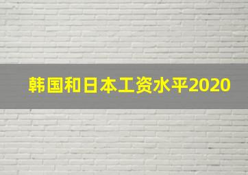 韩国和日本工资水平2020