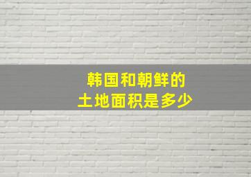 韩国和朝鲜的土地面积是多少