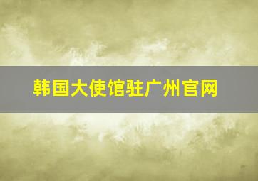 韩国大使馆驻广州官网