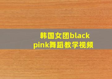 韩国女团blackpink舞蹈教学视频