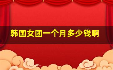 韩国女团一个月多少钱啊