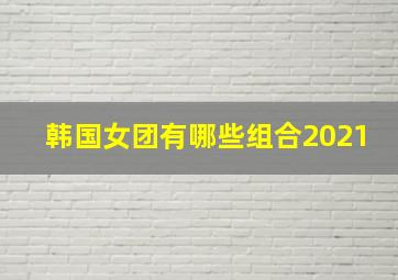 韩国女团有哪些组合2021