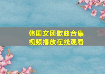 韩国女团歌曲合集视频播放在线观看