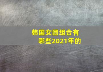 韩国女团组合有哪些2021年的