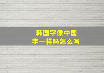 韩国字像中国字一样吗怎么写