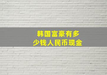 韩国富豪有多少钱人民币现金