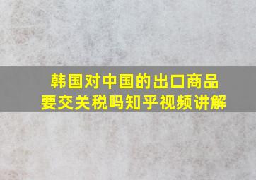 韩国对中国的出口商品要交关税吗知乎视频讲解