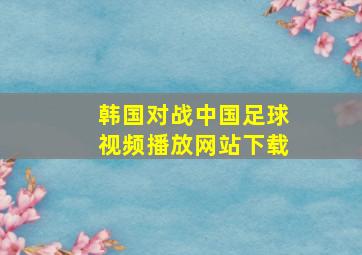 韩国对战中国足球视频播放网站下载