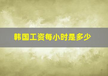 韩国工资每小时是多少