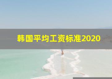 韩国平均工资标准2020