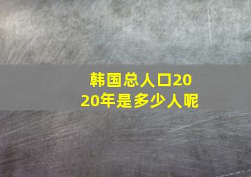 韩国总人口2020年是多少人呢