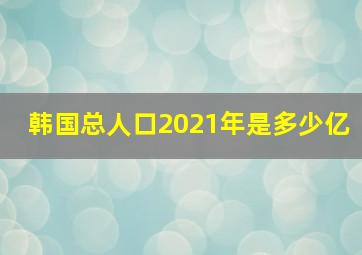 韩国总人口2021年是多少亿