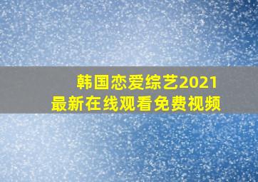 韩国恋爱综艺2021最新在线观看免费视频