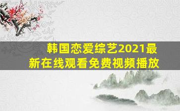 韩国恋爱综艺2021最新在线观看免费视频播放