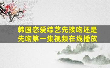 韩国恋爱综艺先接吻还是先吻第一集视频在线播放