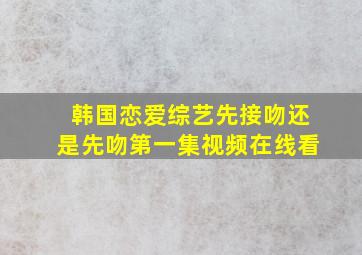 韩国恋爱综艺先接吻还是先吻第一集视频在线看