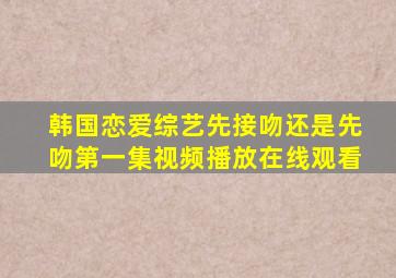 韩国恋爱综艺先接吻还是先吻第一集视频播放在线观看