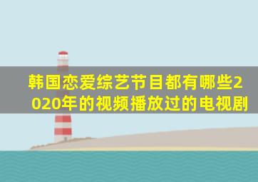 韩国恋爱综艺节目都有哪些2020年的视频播放过的电视剧