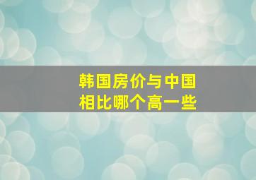 韩国房价与中国相比哪个高一些