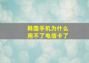 韩国手机为什么用不了电信卡了