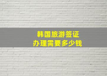 韩国旅游签证办理需要多少钱