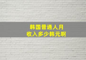 韩国普通人月收入多少韩元啊