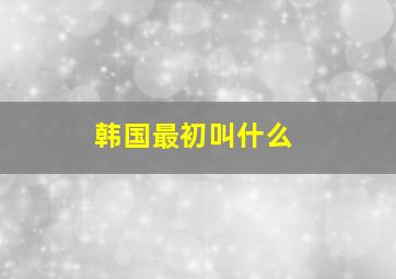 韩国最初叫什么