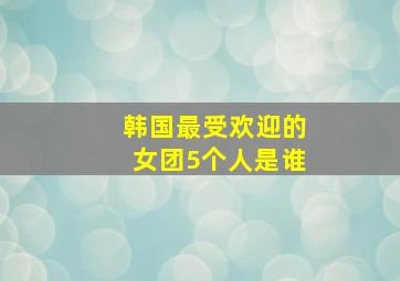 韩国最受欢迎的女团5个人是谁